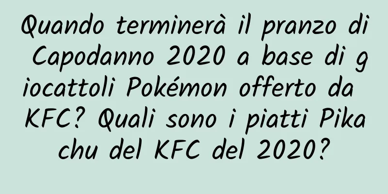 Quando terminerà il pranzo di Capodanno 2020 a base di giocattoli Pokémon offerto da KFC? Quali sono i piatti Pikachu del KFC del 2020?