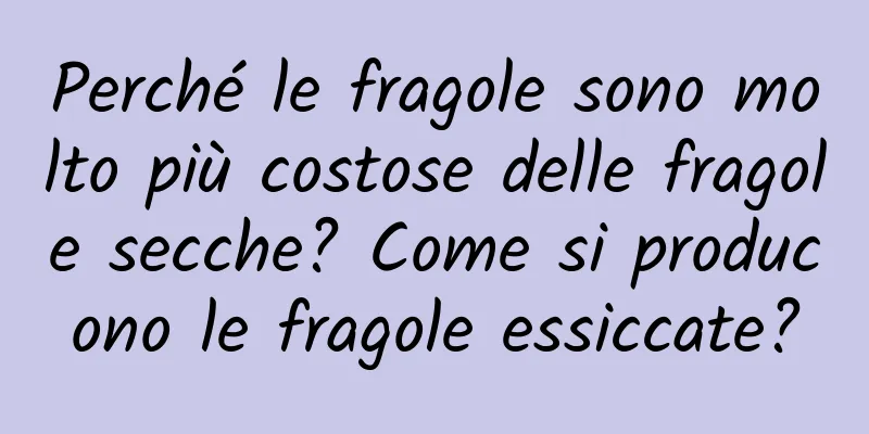 Perché le fragole sono molto più costose delle fragole secche? Come si producono le fragole essiccate?