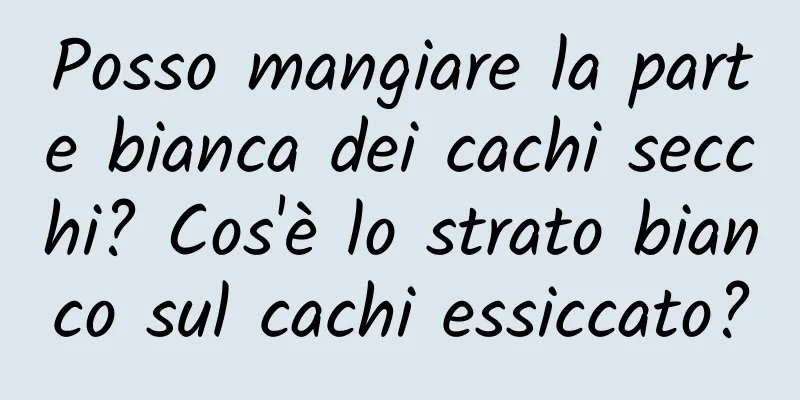 Posso mangiare la parte bianca dei cachi secchi? Cos'è lo strato bianco sul cachi essiccato?