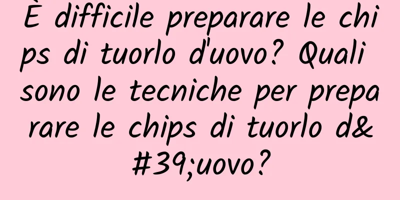 È difficile preparare le chips di tuorlo d'uovo? Quali sono le tecniche per preparare le chips di tuorlo d'uovo?