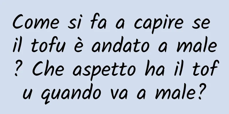 Come si fa a capire se il tofu è andato a male? Che aspetto ha il tofu quando va a male?