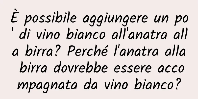 È possibile aggiungere un po' di vino bianco all'anatra alla birra? Perché l'anatra alla birra dovrebbe essere accompagnata da vino bianco?