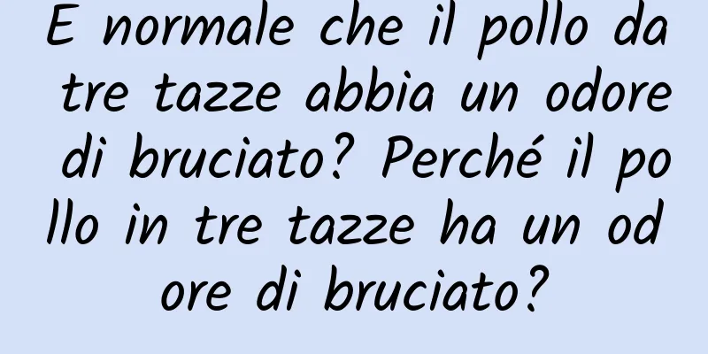 È normale che il pollo da tre tazze abbia un odore di bruciato? Perché il pollo in tre tazze ha un odore di bruciato?