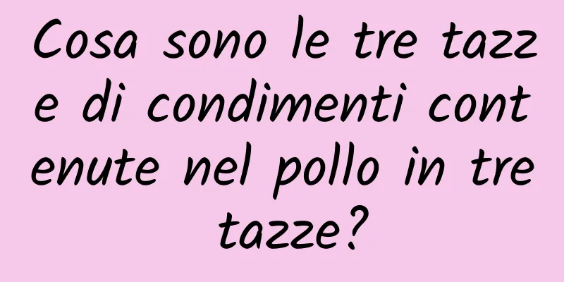 Cosa sono le tre tazze di condimenti contenute nel pollo in tre tazze?