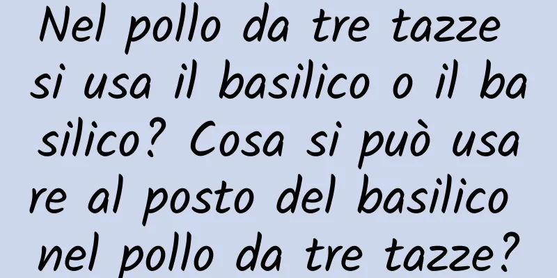 Nel pollo da tre tazze si usa il basilico o il basilico? Cosa si può usare al posto del basilico nel pollo da tre tazze?
