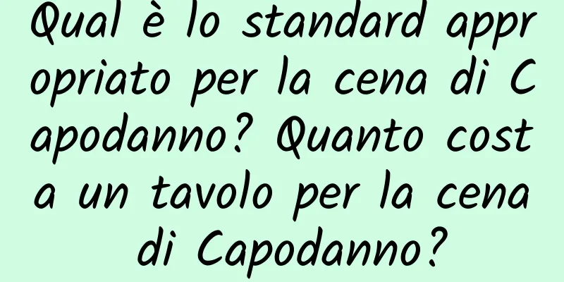 Qual è lo standard appropriato per la cena di Capodanno? Quanto costa un tavolo per la cena di Capodanno?