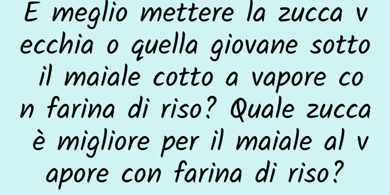 È meglio mettere la zucca vecchia o quella giovane sotto il maiale cotto a vapore con farina di riso? Quale zucca è migliore per il maiale al vapore con farina di riso?