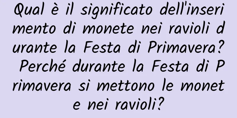 Qual è il significato dell'inserimento di monete nei ravioli durante la Festa di Primavera? Perché durante la Festa di Primavera si mettono le monete nei ravioli?