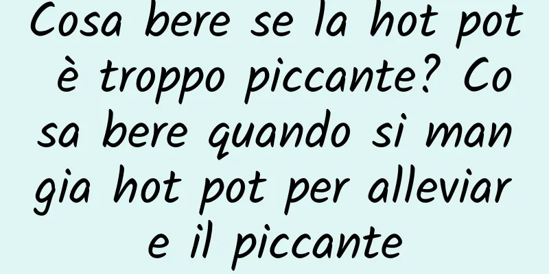 Cosa bere se la hot pot è troppo piccante? Cosa bere quando si mangia hot pot per alleviare il piccante
