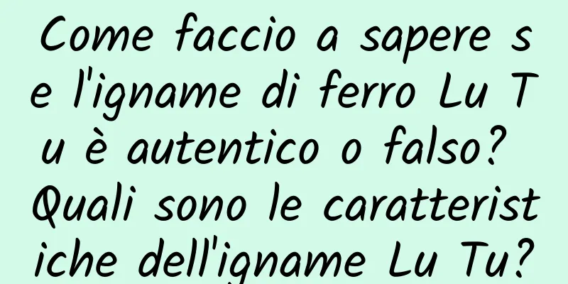 Come faccio a sapere se l'igname di ferro Lu Tu è autentico o falso? Quali sono le caratteristiche dell'igname Lu Tu?
