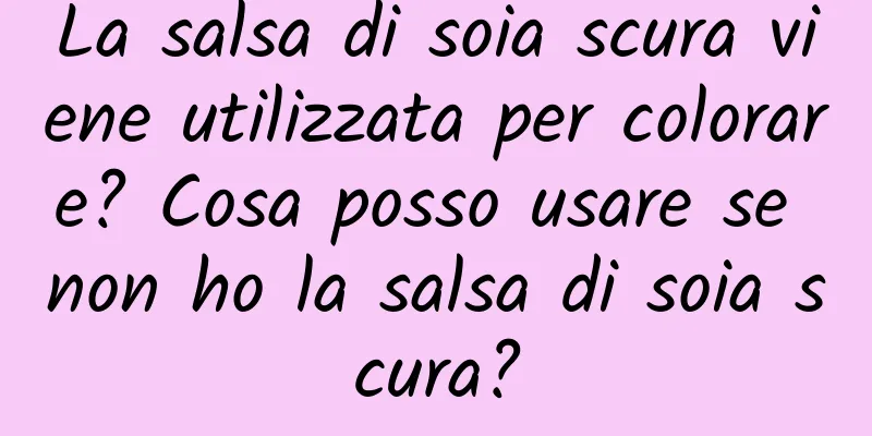 La salsa di soia scura viene utilizzata per colorare? Cosa posso usare se non ho la salsa di soia scura?