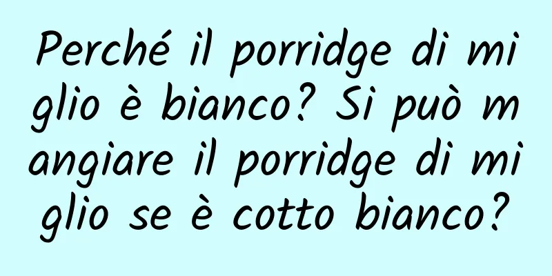 Perché il porridge di miglio è bianco? Si può mangiare il porridge di miglio se è cotto bianco?