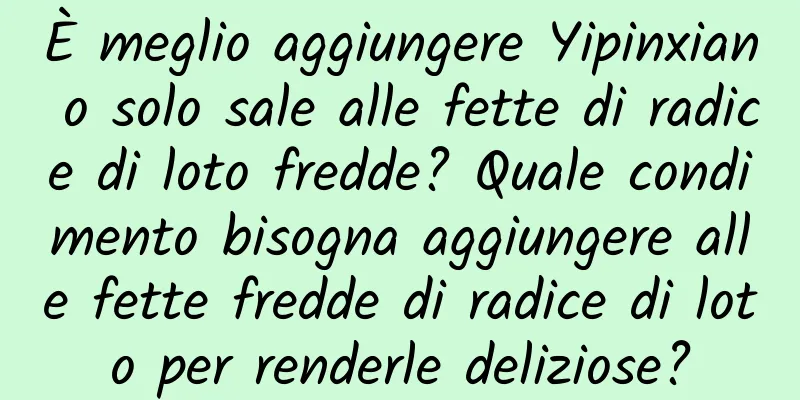 È meglio aggiungere Yipinxian o solo sale alle fette di radice di loto fredde? Quale condimento bisogna aggiungere alle fette fredde di radice di loto per renderle deliziose?