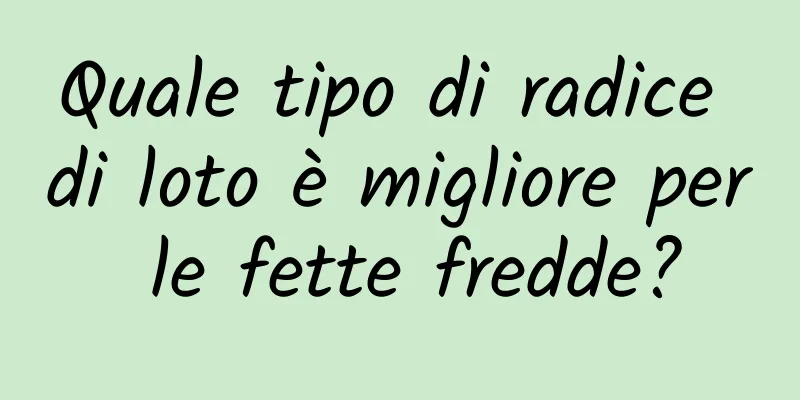 Quale tipo di radice di loto è migliore per le fette fredde?