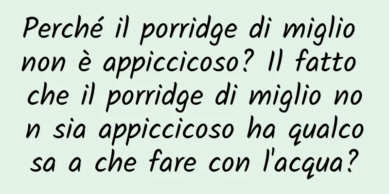 Perché il porridge di miglio non è appiccicoso? Il fatto che il porridge di miglio non sia appiccicoso ha qualcosa a che fare con l'acqua?