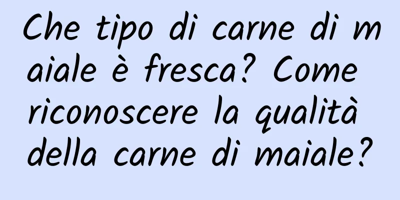 Che tipo di carne di maiale è fresca? Come riconoscere la qualità della carne di maiale?