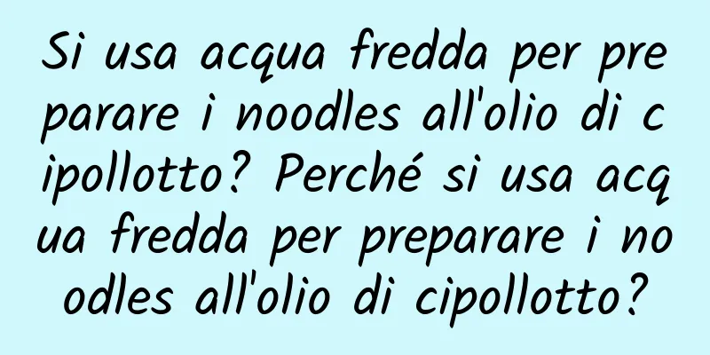 Si usa acqua fredda per preparare i noodles all'olio di cipollotto? Perché si usa acqua fredda per preparare i noodles all'olio di cipollotto?