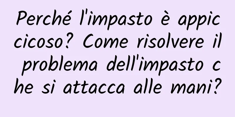 Perché l'impasto è appiccicoso? Come risolvere il problema dell'impasto che si attacca alle mani?