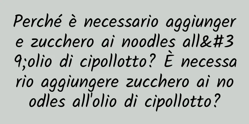 Perché è necessario aggiungere zucchero ai noodles all'olio di cipollotto? È necessario aggiungere zucchero ai noodles all'olio di cipollotto?