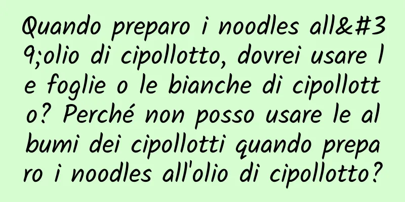 Quando preparo i noodles all'olio di cipollotto, dovrei usare le foglie o le bianche di cipollotto? Perché non posso usare le albumi dei cipollotti quando preparo i noodles all'olio di cipollotto?
