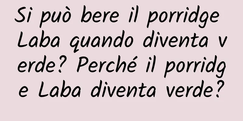 Si può bere il porridge Laba quando diventa verde? Perché il porridge Laba diventa verde?