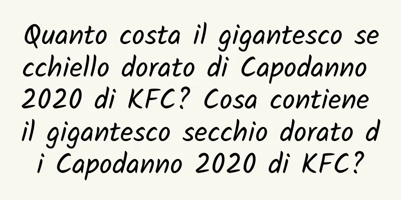Quanto costa il gigantesco secchiello dorato di Capodanno 2020 di KFC? Cosa contiene il gigantesco secchio dorato di Capodanno 2020 di KFC?