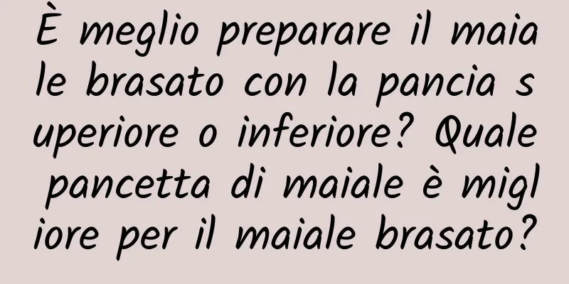 È meglio preparare il maiale brasato con la pancia superiore o inferiore? Quale pancetta di maiale è migliore per il maiale brasato?