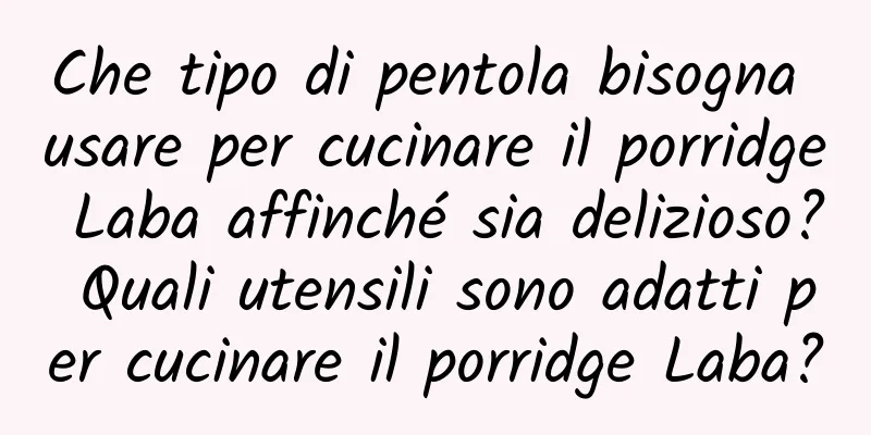 Che tipo di pentola bisogna usare per cucinare il porridge Laba affinché sia ​​delizioso? Quali utensili sono adatti per cucinare il porridge Laba?