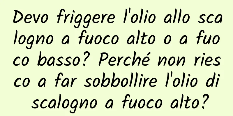 Devo friggere l'olio allo scalogno a fuoco alto o a fuoco basso? Perché non riesco a far sobbollire l'olio di scalogno a fuoco alto?