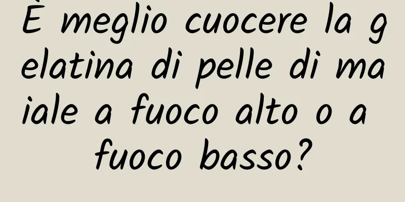 È meglio cuocere la gelatina di pelle di maiale a fuoco alto o a fuoco basso?