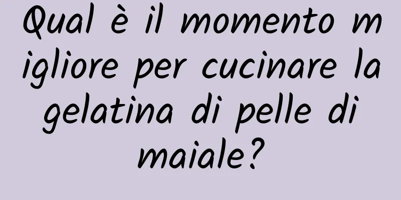 Qual è il momento migliore per cucinare la gelatina di pelle di maiale?