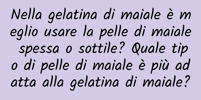 Nella gelatina di maiale è meglio usare la pelle di maiale spessa o sottile? Quale tipo di pelle di maiale è più adatta alla gelatina di maiale?