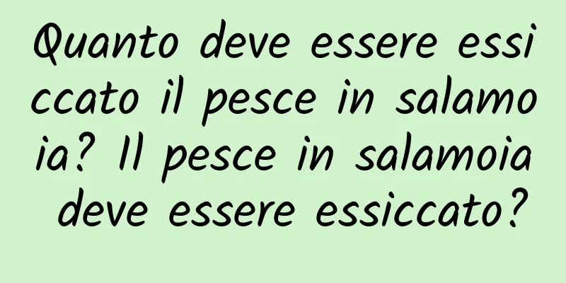 Quanto deve essere essiccato il pesce in salamoia? Il pesce in salamoia deve essere essiccato?