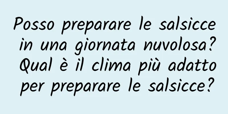 Posso preparare le salsicce in una giornata nuvolosa? Qual è il clima più adatto per preparare le salsicce?