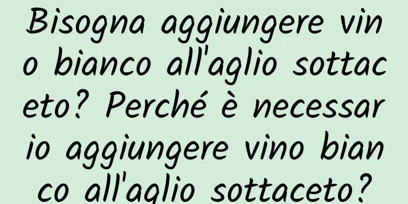 Bisogna aggiungere vino bianco all'aglio sottaceto? Perché è necessario aggiungere vino bianco all'aglio sottaceto?