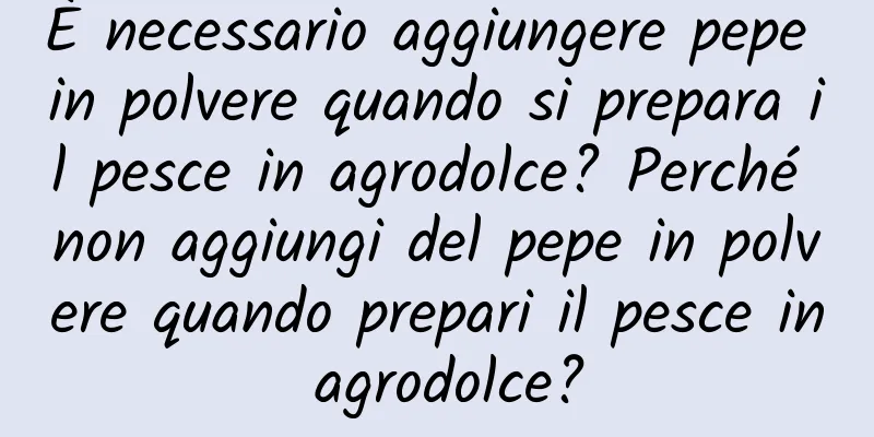 È necessario aggiungere pepe in polvere quando si prepara il pesce in agrodolce? Perché non aggiungi del pepe in polvere quando prepari il pesce in agrodolce?