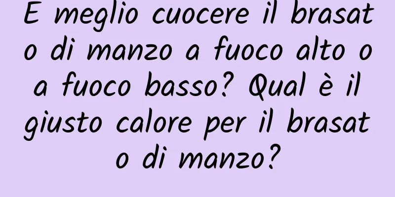 È meglio cuocere il brasato di manzo a fuoco alto o a fuoco basso? Qual è il giusto calore per il brasato di manzo?