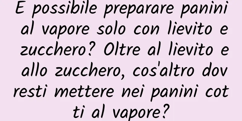 È possibile preparare panini al vapore solo con lievito e zucchero? Oltre al lievito e allo zucchero, cos'altro dovresti mettere nei panini cotti al vapore?