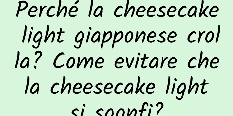 Perché la cheesecake light giapponese crolla? Come evitare che la cheesecake light si sgonfi?