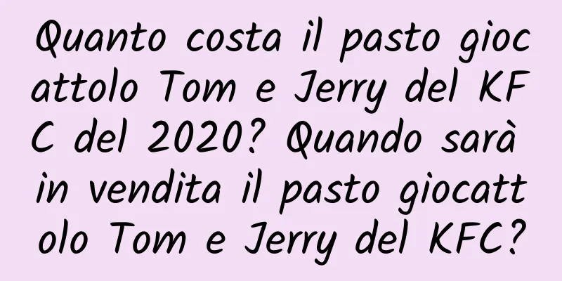 Quanto costa il pasto giocattolo Tom e Jerry del KFC del 2020? Quando sarà in vendita il pasto giocattolo Tom e Jerry del KFC?