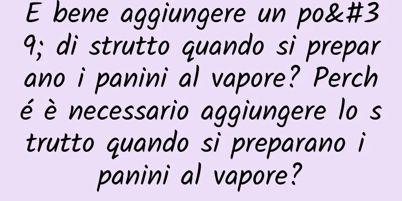 È bene aggiungere un po' di strutto quando si preparano i panini al vapore? Perché è necessario aggiungere lo strutto quando si preparano i panini al vapore?