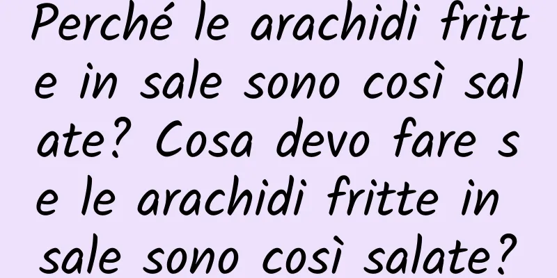 Perché le arachidi fritte in sale sono così salate? Cosa devo fare se le arachidi fritte in sale sono così salate?