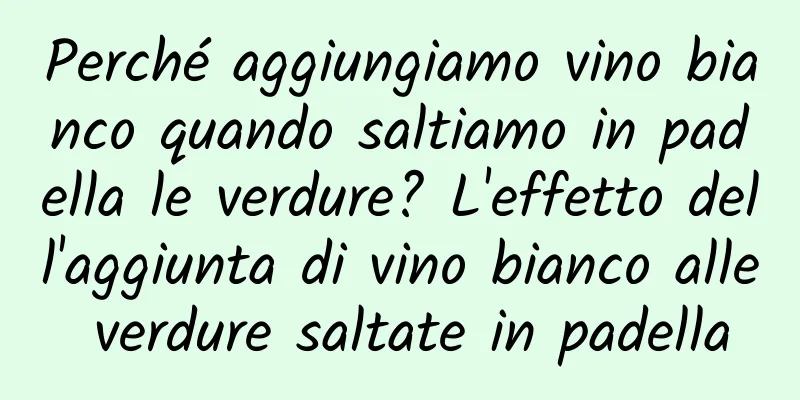 Perché aggiungiamo vino bianco quando saltiamo in padella le verdure? L'effetto dell'aggiunta di vino bianco alle verdure saltate in padella