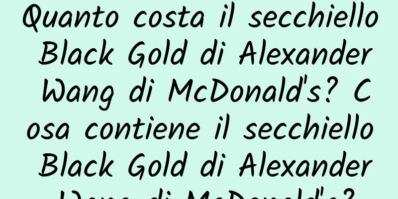 Quanto costa il secchiello Black Gold di Alexander Wang di McDonald's? Cosa contiene il secchiello Black Gold di Alexander Wang di McDonald's?