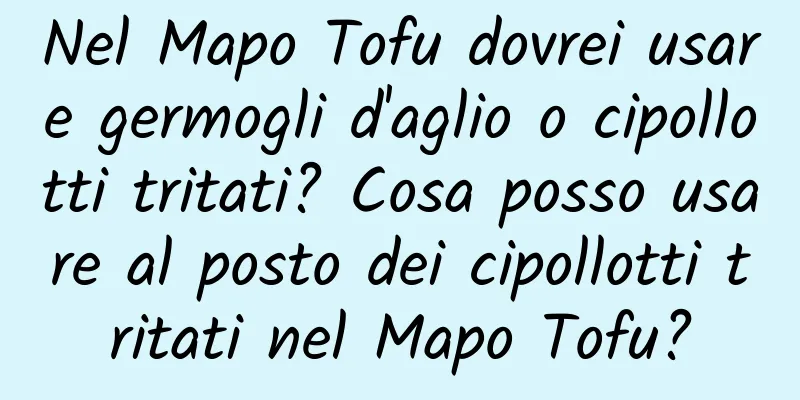 Nel Mapo Tofu dovrei usare germogli d'aglio o cipollotti tritati? Cosa posso usare al posto dei cipollotti tritati nel Mapo Tofu?