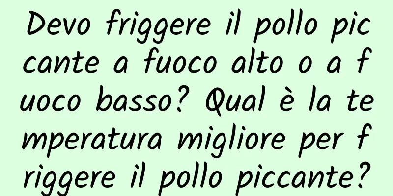 Devo friggere il pollo piccante a fuoco alto o a fuoco basso? Qual è la temperatura migliore per friggere il pollo piccante?