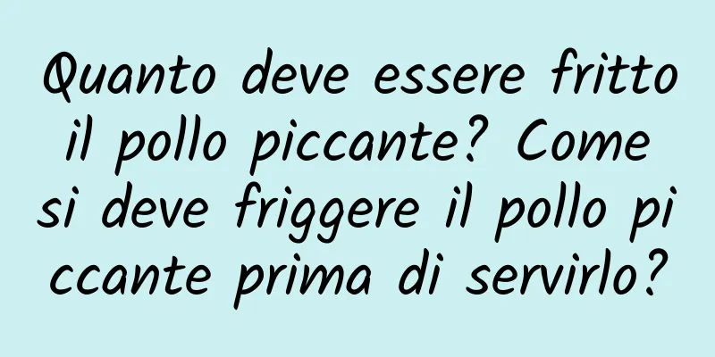 Quanto deve essere fritto il pollo piccante? Come si deve friggere il pollo piccante prima di servirlo?