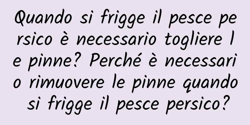 Quando si frigge il pesce persico è necessario togliere le pinne? Perché è necessario rimuovere le pinne quando si frigge il pesce persico?