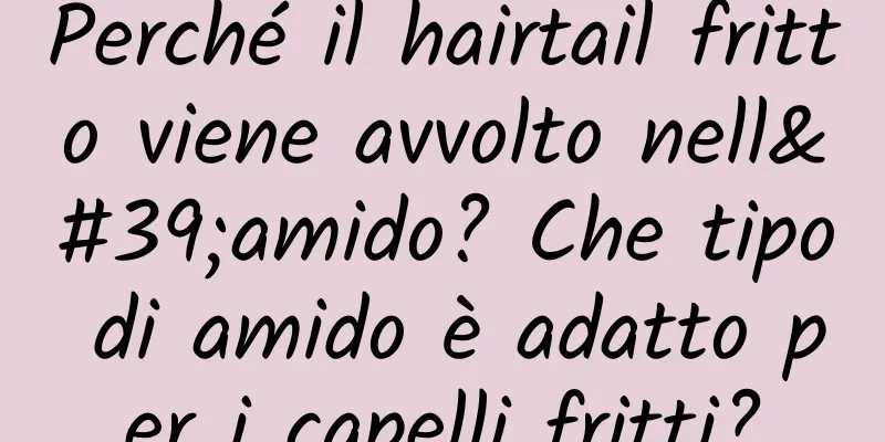 Perché il hairtail fritto viene avvolto nell'amido? Che tipo di amido è adatto per i capelli fritti?
