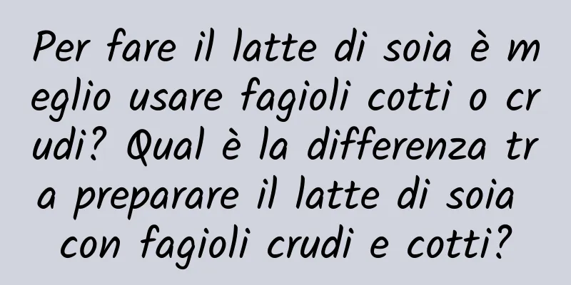 Per fare il latte di soia è meglio usare fagioli cotti o crudi? Qual è la differenza tra preparare il latte di soia con fagioli crudi e cotti?